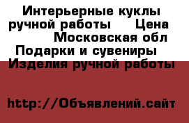 Интерьерные куклы ручной работы.  › Цена ­ 4 500 - Московская обл. Подарки и сувениры » Изделия ручной работы   